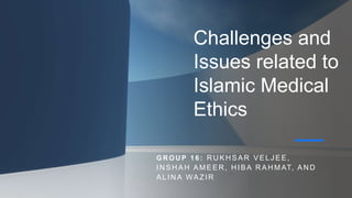 Challenges and
Issues related to
Islamic Medical
Ethics
G R O U P 1 6 : R U KH SAR VELJ EE,
IN SH AH AMEER , H IBA R AH MAT, AN D
ALINA WAZIR
 