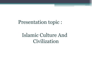 Presentation topic :
Islamic Culture And
Civilization
 