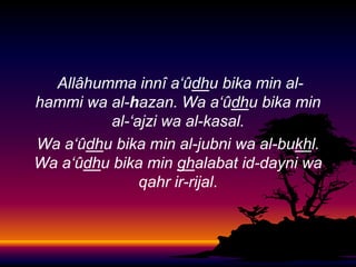 Allâhumma innî a‘ûdhu bika min alhammi wa al-hazan. Wa a‘ûdhu bika min
al-‘ajzi wa al-kasal.
Wa a‘ûdhu bika min al-jubni wa al-bukhl.
Wa a‘ûdhu bika min ghalabat id-dayni wa
qahr ir-rijal.

 
