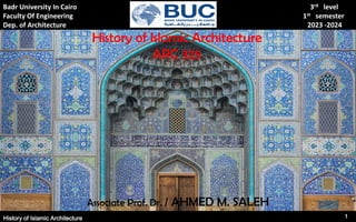 Badr University In Cairo 3rd level
Faculty Of Engineering 1st semester
Dep. of Architecture 2023 -2024
History of Islamic Architecture
ARC 325
Associate Prof. Dr. / AHMED M. SALEH
History of Islamic Architecture 1
 