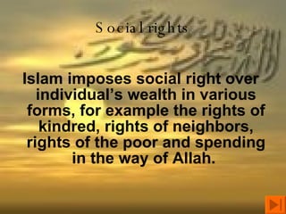 Social rights Islam imposes social right over individual’s wealth in various forms, for example the rights of kindred, rights of neighbors, rights of the poor and spending in the way of Allah.  