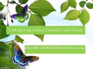 TAMADUN ISLAM DAN TAMADUN ASIA (TITAS)
ISLAMIC CIVILIZATION (Extra reading)
 