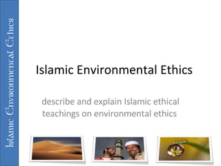 Islamic Environmental Ethics describe and explain Islamic ethical teachings on environmental ethics   