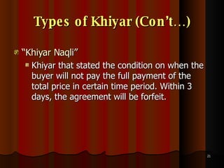 Types of Khiyar (Con’t…) “ Khiyar Naqli” Khiyar that stated the condition on when the buyer will not pay the full payment of the total price in certain time period. Within 3 days, the agreement will be forfeit. 