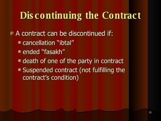 Discontinuing the Contract A contract can be discontinued if: cancellation “ibtal”  ended “fasakh”  death of one of the party in contract  Suspended contract (not fulfilling the contract’s condition) 