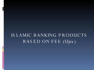 ISLAMIC BANKING PRODUCTS BASED ON FEE (Ujra) 