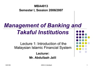 Management of Banking and Takaful Institutions Lecturer: Mr. Abdullaah Jalil 06/02/09 2006 (C) Abdullaah MBA4013 Semester I, Session 2006/2007 Lecture 1: Introduction of the Malaysian Islamic Financial System  