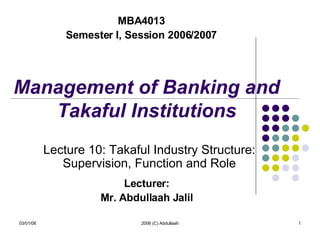 Management of Banking and Takaful Institutions Lecturer: Mr. Abdullaah Jalil 06/02/09 2006 (C) Abdullaah MBA4013 Semester I, Session 2006/2007 Lecture 10: Takaful Industry Structure: Supervision, Function and Role 