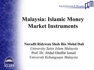Malaysia: Islamic Money Market Instruments Nuradli Ridzwan Shah Bin Mohd Dali University Sains Islam Malaysia Prof. Dr. Abdul Ghaffar Ismail  Universiti Kebangsaan Malaysia   