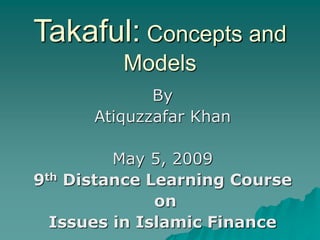 Takaful: Concepts and
Models
By
Atiquzzafar Khan
May 5, 2009
9th Distance Learning Course
on
Issues in Islamic Finance
 