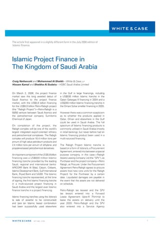The article first appeared in a slightly different form in the July 2006 edition of
Islamic Finance.




Islamic Project Finance in
The Kingdom of Saudi Arabia

Craig Nethercott and Mohammed Al Sheikh – White & Case llp
Hissam Kamal and Sheikha Al Sudairy – HSBC Saudi Arabia Limited


On March 2, 2006, the project finance             in the Gulf in large financings, including
market saw the long awaited debut of              a US$530 million Islamic tranche in the
Saudi Aramco to the project finance               Qatari Qatargas II financing in 2004 and a
market, with the US$5.8 billion financing         US$260 million Islamic financing tranche in
for the US$9.9 billion Petro-Rabigh project       the Omani Sohar smelter financing in 2005.
(the “Rabigh Project”)—Petro-Rabigh is a
50/50 venture between Saudi Aramco and            However there was a common scepticism
the petrochemical company Sumitomo                as to whether the products applied in
Chemical of Japan.                                Qatar, Oman and elsewhere in the Gulf
                                                  could be used in Saudi Arabia. The full
On completion of the project, the                 spectrum of Islamic financing products is
Rabigh complex will be one of the world’s         commonly utilised in Saudi Arabia (mostly
largest integrated export-oriented refinery       in retail banking), but never before had an
and petrochemical complexes. The Rabigh           Islamic financing product been used in a
complex will produce 18.4 million tons per        multi-sourced financing.
annum of high value petroleum products and
2.4 million tons per annum of ethylene- and       The Rabigh Project Islamic tranche is
propylene-based petrochemical derivatives.        based on a form of Istisna’a, a Procurement
                                                  Agreement, entered into between a special
An important component of the US $5.8 billion     purpose company, in this case—Rabigh
financing was a US$600 million Islamic            Assets Leasing Company Ltd (the “SPV”), as
financing tranche provided by the leading         Purchaser and the project company—Petro
Saudi, regional and international banks:          Rabigh, as Procurer. Under the Procurement
APICORP Bank Al Bilad, Calyon, Citibank,
          ,                                       Agreement Petro-Rabigh agrees to procure
Islamic Development Bank, Gulf International      assets (two new core units for the Rabigh
Bank, Riyad Bank and SABB. The Islamic            Project) for the Purchaser by a certain
financing tranche represented, at the time        date. Liquidated damages are payable in
of signing, the first Islamic financing tranche   the event that the assets are not delivered
in a multi-sourced project financing in           on schedule.
Saudi Arabia and the largest ever Islamic
finance tranche in a project financing.           Petro-Rabigh (as lessee) and the SPV
                                                  (as lessor) entered into a Forward
Islamic financing tranches using the Istisna’a    Lease Agreement (Ijara-fil Thimma) to
(a sale of asset(s) to be constructed)            lease the assets on delivery until the
and Ijara (an Islamic lease) combination          year 2020. Petro-Rabigh and the SPV
had been successfully used elsewhere              also entered into a Service Agency




                      SEPT 2006 | 0766                                                         
 