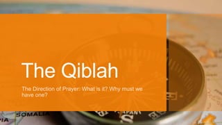 The Qiblah
The Direction of Prayer: What is it? Why must we
have one?
 
