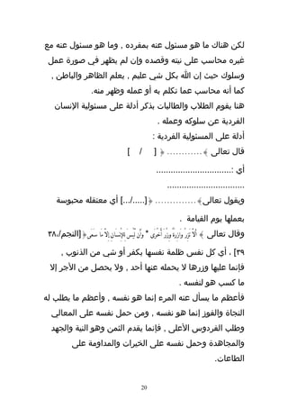 ‫لكن هناك ما هو مسئول عنه بمفرده , وما هو مسئول عنه مع‬
 ‫غيره محاسب على نيته وقصده وإن لم يظهر في صورة عمل‬
  ‫وسلوك حيث إن ا بكل شي عليم , يعلم الظاهر والباطن ,‬
                        ‫كما أنه محاسب عما تكلم به أو عمله وظهر منه.‬
    ‫هنا يقوم الطلب والطالبات بذكر أدلة على مسئولية النسان‬
                                                            ‫الفردية عن سلوكه وعمله .‬
                                                         ‫أدلة على المسئولية الفردية :‬
                                           ‫[‬      ‫/‬       ‫قال تعالى }............ { ]‬

                                                           ‫أي :...............................‬
                                                                 ‫................................‬
     ‫ويقول تعالى}.............. {]...../...[ أي معتقله محبوسة‬

                                                                       ‫بعملها يوم القيامة .‬
 ‫وقال تعالى } َألَّ تَزِرُ وَازِرَةٌ وِزْرَ أُخْرَى * وَأَن لَّيْسَ لِلِْنسَانَِ ِإلَّ مَا سَعَى{]النجم/،٨٣‬

        ‫٩٣[ ، أي كل نفس ظلمة نفسها بكفر أو شي من الذنوب ,‬
  ‫فإنما عليها وزرها ل يحمله عنها أحد , ول يحصل من الجر إل‬
                                                                       ‫ما كسب هو لنفسه .‬
‫فأعظم ما يسأل عنه المرء إنما هو نفسه , وأعظم ما يطلب له‬
  ‫النجاة والفوز إنما هو نفسه , ومن حمل نفسه على المعالي‬
  ‫وطلب الفردوس العلى , فإنما يقدم الثمن وهو النية والجهد‬
              ‫والمجاهدة وحمل نفسه على الخيرات والمداومة على‬
                                                                                          ‫الطاعات.‬


                                                   ‫02‬
 