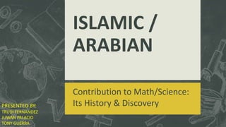 ISLAMIC /
ARABIAN
Contribution to Math/Science:
Its History & DiscoveryPRESENTED BY:
TRUDI FERNANDEZ
JUWAN PALACIO
TONY GUERRA
 
