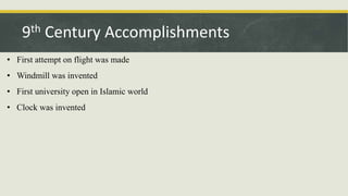 • First attempt on flight was made
• Windmill was invented
• First university open in Islamic world
• Clock was invented
9th Century Accomplishments
 