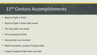 • Speed of light is finite
• Speed of light is faster than sound
• The first globe was made
• First mechanical clock
• Gun powder was invented
• Blood circulatory system of human body
• Largest hospital of that time was built
11th Century Accomplishments
 