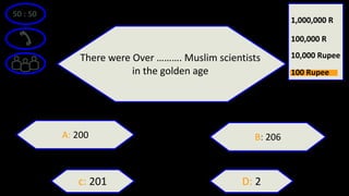 50 : 50
There were Over ………. Muslim scientists
in the golden age
A: 200 B: 206
D: 2c: 201
10,000 Rupee
100,000 R
1,000,000 R
100 Rupee
 