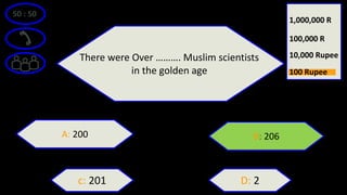 50 : 50
There were Over ………. Muslim scientists
in the golden age
A: 200 B: 206
D: 2c: 201
10,000 Rupee
100,000 R
1,000,000 R
100 Rupee
 