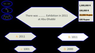 50 : 50
There was ………. Exhibition in 2011
at Abu-Dhabbi
A: 2011 B: 1011
D: 2000c: 1001
100 Rupee
100,000 R
1,000,000 R
10,000 Rupee
 