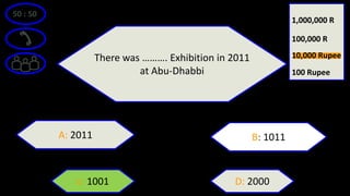 50 : 50
There was ………. Exhibition in 2011
at Abu-Dhabbi
A: 2011 B: 1011
D: 2000c: 1001
100 Rupee
100,000 R
1,000,000 R
10,000 Rupee
 