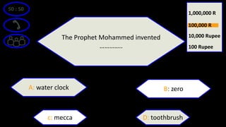 50 : 50
The Prophet Mohammed invented
…………..
A: water clock B: zero
D: toothbrushc: mecca
100 Rupee
10,000 Rupee
1,000,000 R
100,000 R
 
