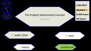 50 : 50
The Prophet Mohammed invented
…………..
A: water clock B: zero
D: toothbrushc: mecca
100 Rupee
10,000 Rupee
1,000,000 R
100,000 R
 