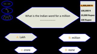 50 : 50
What is the Indian word for a million
………………….
A: Lakh B: million
D: nonec: crore
100 Rupee
10,000 Rupee
100,000 R
1,000,000 R
 