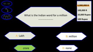 50 : 50
What is the Indian word for a million
………………….
A: Lakh B: million
D: nonec: crore
100 Rupee
10,000 Rupee
100,000 R
1,000,000 R
 