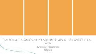 CATALOG OF ISLAMIC STYLES USED ON DOMES IN IRAN AND CENTRAL
ASIA
By Sreeram Padinharethil
5052819
 