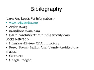 Bibilography
Links And Leads For Information :-
• www.wikipedia.org
• Archnet.org
• m.indianetzone.com
• Islamicarchitexctureinindia.weebly.com
Books Refered :-
• Hiraskar-History Of Architecture
• Percy Brown-Indian And Islamic Architecture
Images:
• Captured
• Google Images
 
