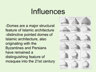 Influences
-Domes are a major structural
feature of Islamic architecture
-distinctive pointed domes of
Islamic architecture, also
originating with the
Byzantines and Persians
have remained a
distinguishing feature of
mosques into the 21st century
 