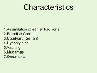 Characteristics
1.Assimilation of earlier traditions
2.Paradise Garden
3.Courtyard (Sehan)
4.Hypostyle hall
5.Vaulting
6.Muqarnas
7.Ornaments
 