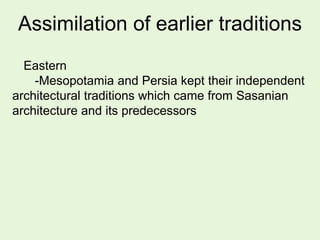 Assimilation of earlier traditions
Eastern
-Mesopotamia and Persia kept their independent
architectural traditions which came from Sasanian
architecture and its predecessors
 