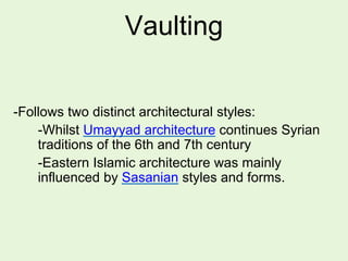 Vaulting
-Follows two distinct architectural styles:
-Whilst Umayyad architecture continues Syrian
traditions of the 6th and 7th century
-Eastern Islamic architecture was mainly
influenced by Sasanian styles and forms.
 