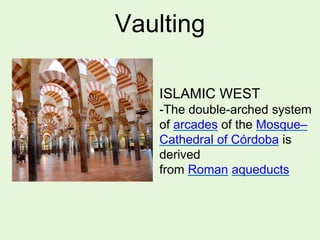 Vaulting
ISLAMIC WEST
-The double-arched system
of arcades of the Mosque–
Cathedral of Córdoba is
derived
from Roman aqueducts
 