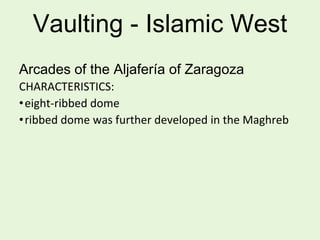 Vaulting - Islamic West
Arcades of the Aljafería of Zaragoza
CHARACTERISTICS:
•eight-ribbed dome
•ribbed dome was further developed in the Maghreb
 