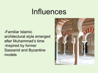 Influences
-Familiar Islamic
architectural style emerged
after Muhammad’s time
-Inspired by former
Sassanid and Byzantine
models
 