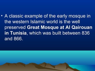 • A classic example of the early mosque in
the western Islamic world is the well
preserved Great Mosque at Al Qairouan
in Tunisia, which was built between 836
and 866.
 
