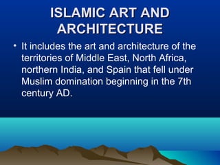 ISLAMIC ART ANDISLAMIC ART AND
ARCHITECTUREARCHITECTURE
• It includes the art and architecture of the
territories of Middle East, North Africa,
northern India, and Spain that fell under
Muslim domination beginning in the 7th
century AD.
 