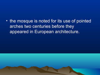 • the mosque is noted for its use of pointed
arches two centuries before they
appeared in European architecture.
 