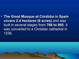 • The Great Mosque at Córdoba in Spain
covers 2.4 hectares (6 acres) and was
built in several stages from 786 to 965. It
was converted to a Christian cathedral in
1236.
 