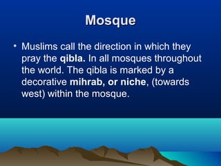MosqueMosque
• Muslims call the direction in which they
pray the qibla. In all mosques throughout
the world. The qibla is marked by a
decorative mihrab, or niche, (towards
west) within the mosque.
 