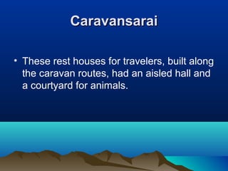 CaravansaraiCaravansarai
• These rest houses for travelers, built along
the caravan routes, had an aisled hall and
a courtyard for animals.
 