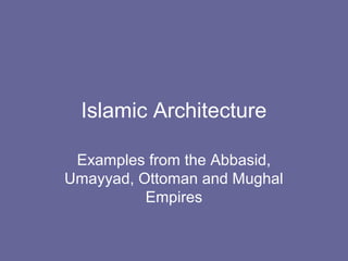 Islamic Architecture
Examples from the Abbasid,
Umayyad, Ottoman and Mughal
Empires
 