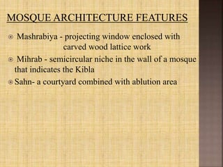  Mashrabiya - projecting window enclosed with
carved wood lattice work
 Mihrab - semicircular niche in the wall of a mosque
that indicates the Kibla
 Sahn- a courtyard combined with ablution area
 