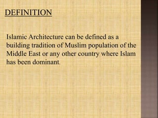 Islamic Architecture can be defined as a
building tradition of Muslim population of the
Middle East or any other country where Islam
has been dominant.
 