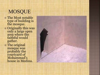  The Most notable
type of building is
the mosque.
 Originally this was
only a large open
area where the
faithful would
gather.
 The original
mosque was
probably the
courtyard of
Mohammad’s
house in Medina.
 