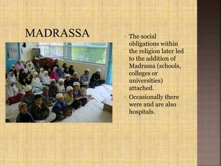  The social
obligations within
the religion later led
to the addition of
Madrassa (schools,
colleges or
universities)
attached.
 Occasionally there
were and are also
hospitals.
 