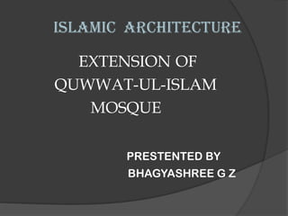 ISLAMIC ARCHITECTURE
EXTENSION OF
QUWWAT-UL-ISLAM
MOSQUE
PRESTENTED BY
BHAGYASHREE G Z
 