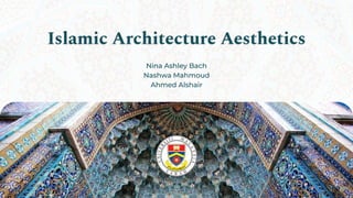 Islamic Architecture Aesthetics
Nina Ashley Bach
Nashwa Mahmoud
Ahmed Alshair
 